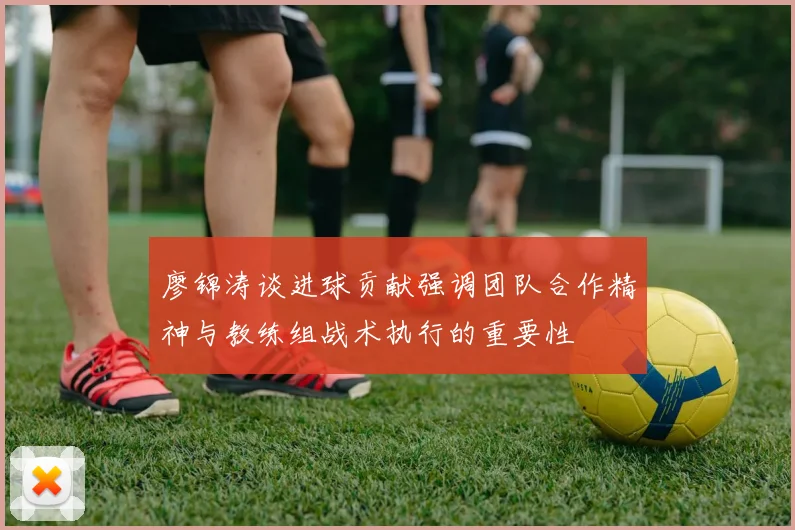 廖锦涛谈进球贡献强调团队合作精神与教练组战术执行的重要性