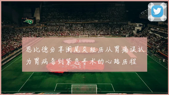 恩比德分享阑尾炎经历从胃痛误认为胃病毒到紧急手术的心路历程