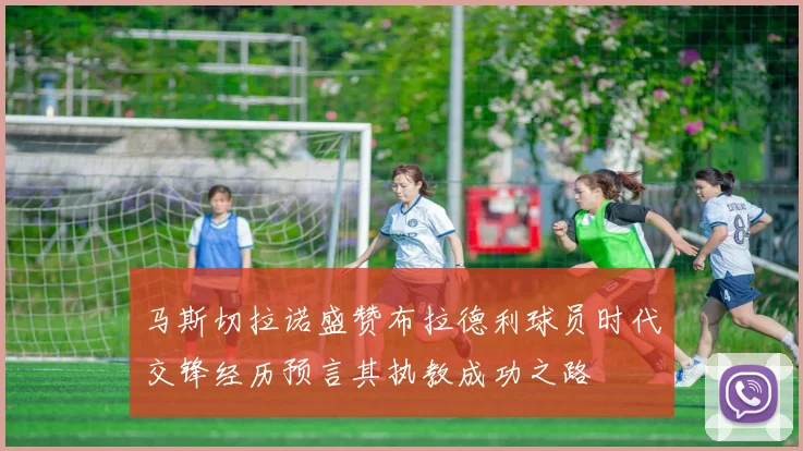 马斯切拉诺盛赞布拉德利球员时代交锋经历预言其执教成功之路