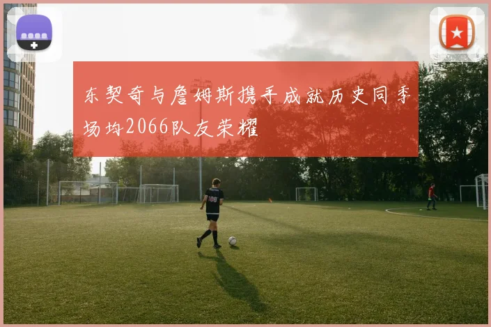 东契奇与詹姆斯携手成就历史同季场均2066队友荣耀