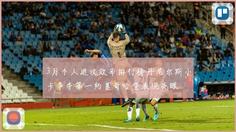 3月个人进攻效率排行榜丹尼尔斯小卡争夺第一约基奇哈登表现亮眼