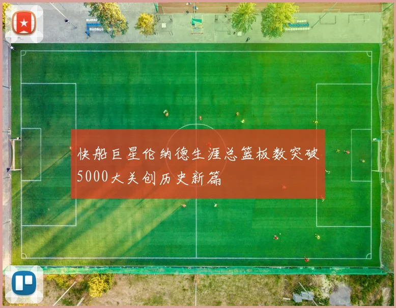 快船巨星伦纳德生涯总篮板数突破5000大关创历史新篇