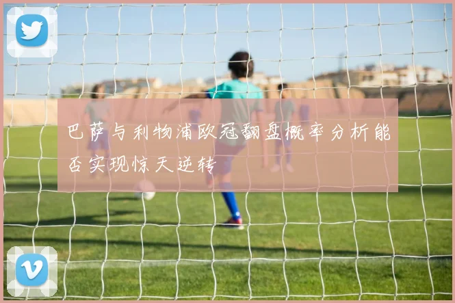 巴萨与利物浦欧冠翻盘概率分析能否实现惊天逆转