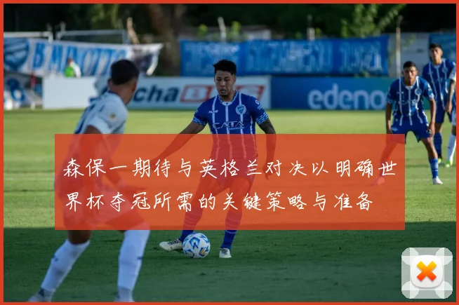 森保一期待与英格兰对决以明确世界杯夺冠所需的关键策略与准备