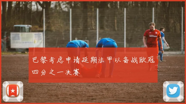 巴黎考虑申请延期法甲以备战欧冠四分之一决赛