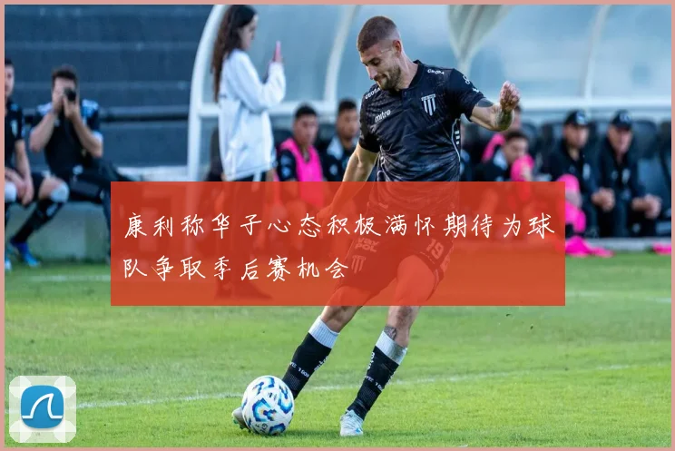 康利称华子心态积极满怀期待为球队争取季后赛机会