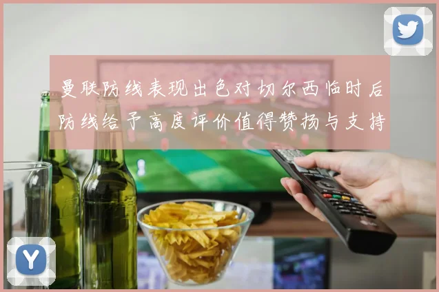曼联防线表现出色对切尔西临时后防线给予高度评价值得赞扬与支持