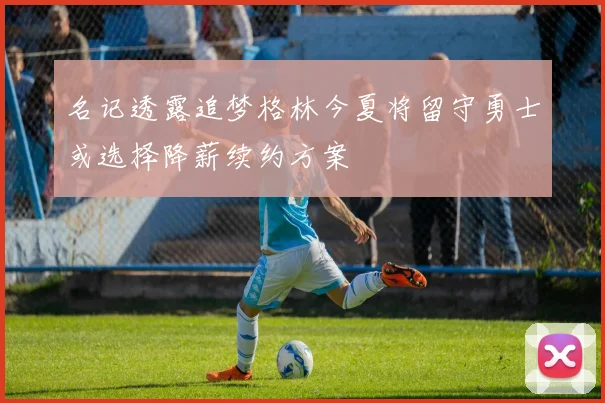 名记透露追梦格林今夏将留守勇士或选择降薪续约方案