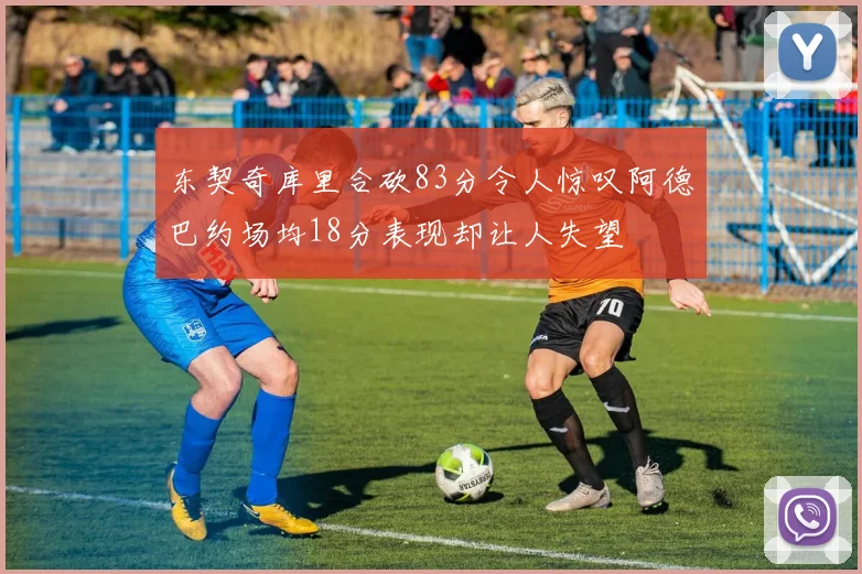 东契奇库里合砍83分令人惊叹阿德巴约场均18分表现却让人失望