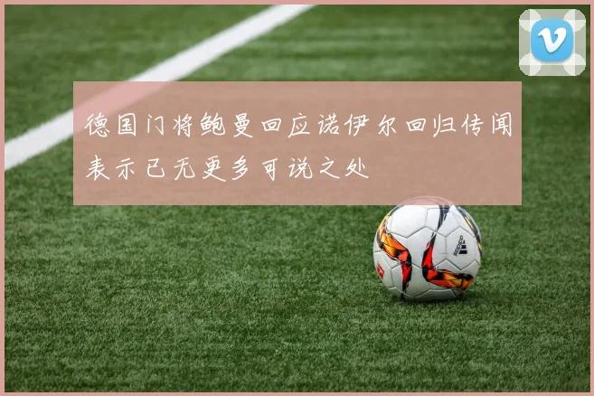 德国门将鲍曼回应诺伊尔回归传闻表示已无更多可说之处