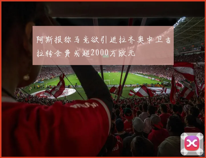 阿斯报称马竞欲引进拉齐奥中卫吉拉转会费或超2000万欧元